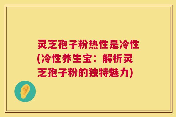 灵芝孢子粉热性是冷性(冷性养生宝:解析灵芝孢子粉的独特魅力) 灵芝孢子粉热性是冷性(冷性养生宝:解析灵芝孢子粉的独特魅力)