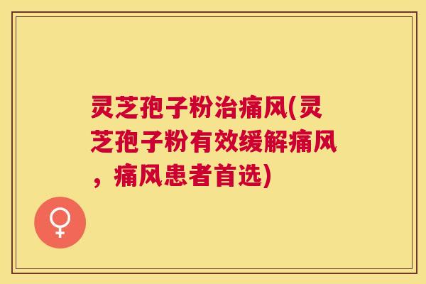 灵芝孢子粉痛风(灵芝孢子粉有效缓解痛风,痛风患者首选) 灵芝孢子粉痛风(灵芝孢子粉有效缓解痛风,痛风患者首选)