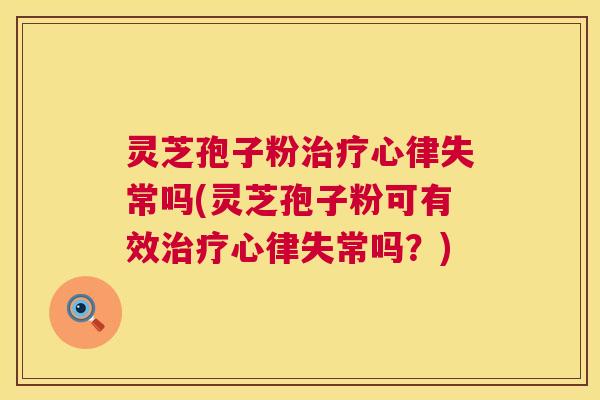 灵芝孢子粉心律失常吗(灵芝孢子粉可有效心律失常吗?) 灵芝孢子粉心律失常吗(灵芝孢子粉可有效心律失常吗?)
