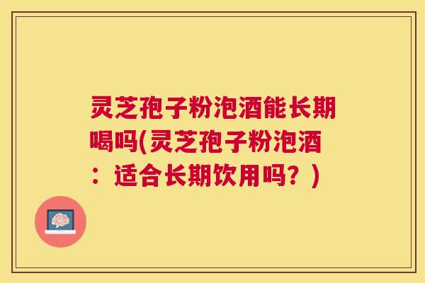 灵芝孢子粉泡酒能长期喝吗(灵芝孢子粉泡酒:适合长期饮用吗?) 灵芝孢子粉泡酒能长期喝吗(灵芝孢子粉泡酒:适合长期饮用吗?)