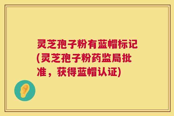 灵芝孢子粉有蓝帽标记(灵芝孢子粉药监局批准，获得蓝帽认证)