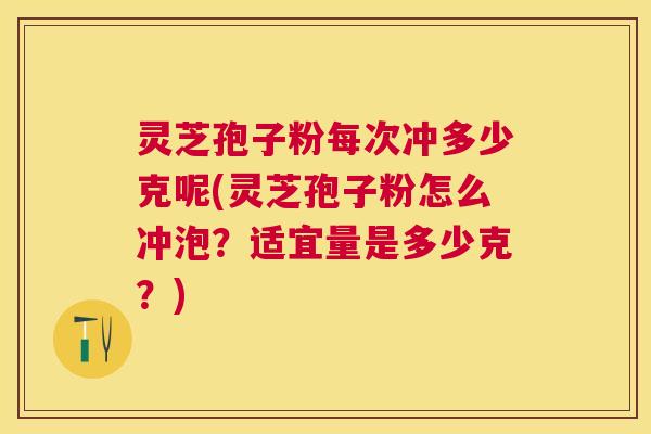 灵芝孢子粉每次冲多少克呢(灵芝孢子粉怎么冲泡?适宜量是多少克?) 灵芝孢子粉每次冲多少克呢(灵芝孢子粉怎么冲泡?适宜量是多少克?)