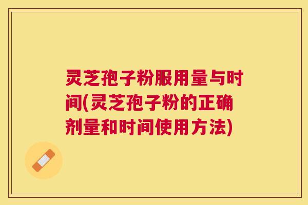 灵芝孢子粉服用量与时间(灵芝孢子粉的正确剂量和时间使用方法)
