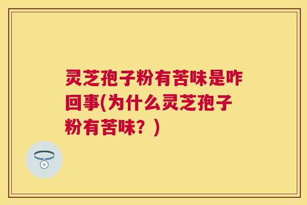 灵芝孢子粉有苦味是咋回事(为什么灵芝孢子粉有苦味?) 灵芝孢子粉有苦味是咋回事(为什么灵芝孢子粉有苦味?)