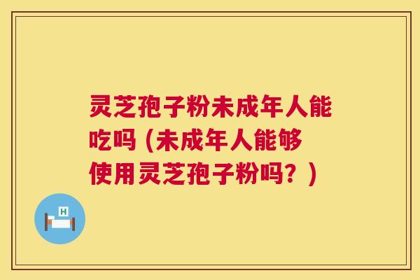 灵芝孢子粉未成年人能吃吗 (未成年人能够使用灵芝孢子粉吗?) 灵芝孢子粉未成年人能吃吗 (未成年人能够使用灵芝孢子粉吗?)