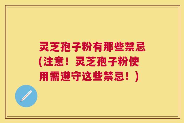 灵芝孢子粉有那些禁忌(注意!灵芝孢子粉使用需遵守这些禁忌!) 灵芝孢子粉有那些禁忌(注意!灵芝孢子粉使用需遵守这些禁忌!)