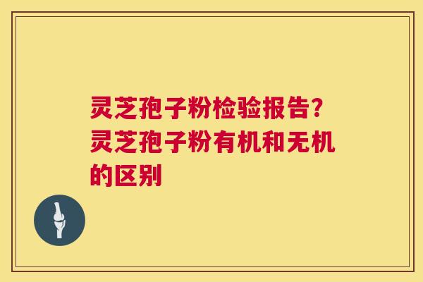 灵芝孢子粉检验报告?灵芝孢子粉有机和无机的区别 灵芝孢子粉检验报告?灵芝孢子粉有机和无机的区别
