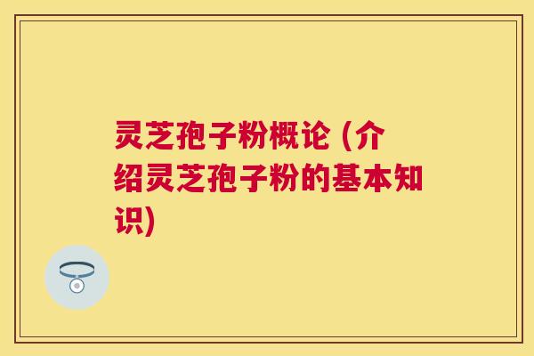 灵芝孢子粉概论 (介绍灵芝孢子粉的基本知识)