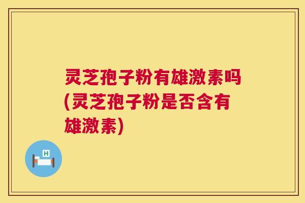 灵芝孢子粉有雄激素吗(灵芝孢子粉是否含有雄激素)