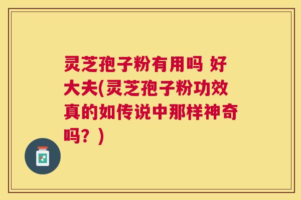 灵芝孢子粉有用吗 好大夫(灵芝孢子粉功效真的如传说中那样神奇吗？)
