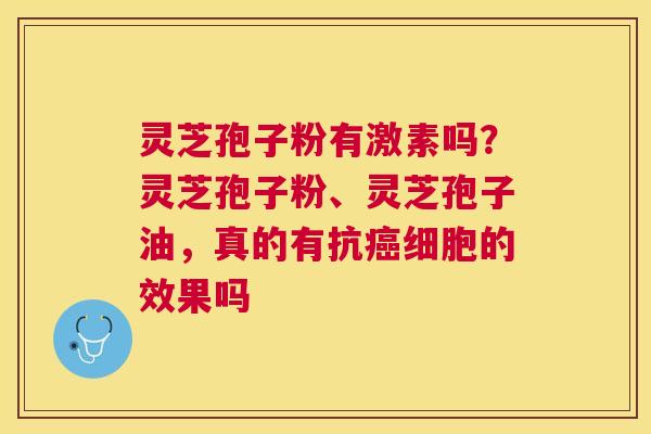 灵芝孢子粉有激素吗？灵芝孢子粉、灵芝孢子油，真的有抗细胞的效果吗