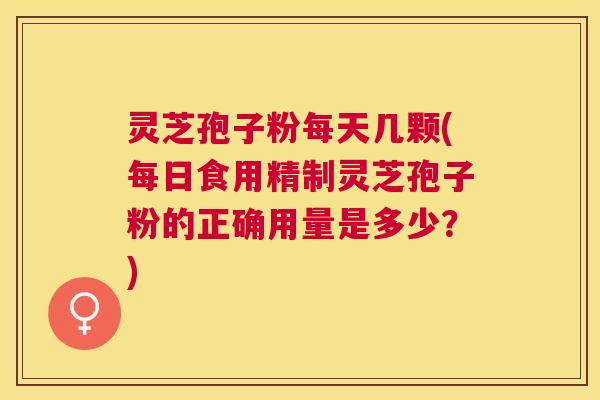 灵芝孢子粉每天几颗(每日食用精制灵芝孢子粉的正确用量是多少？)