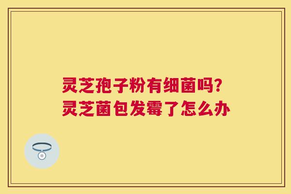 灵芝孢子粉有吗？灵芝菌包发霉了怎么办
