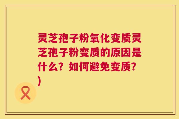 灵芝孢子粉氧化变质灵芝孢子粉变质的原因是什么？如何避免变质？)