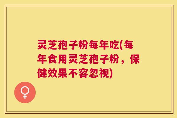 灵芝孢子粉每年吃(每年食用灵芝孢子粉，保健效果不容忽视)