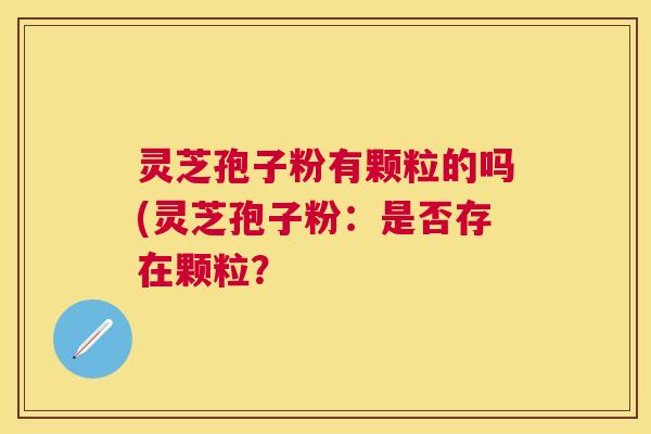 灵芝孢子粉有颗粒的吗(灵芝孢子粉：是否存在颗粒？