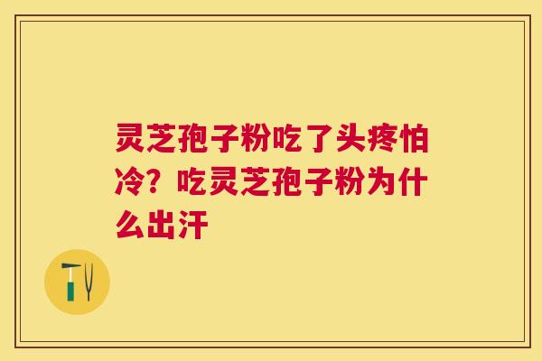 灵芝孢子粉吃了头疼怕冷?吃灵芝孢子粉为什么出汗 灵芝孢子粉吃了头疼怕冷?吃灵芝孢子粉为什么出汗