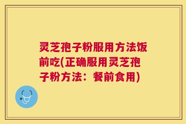 灵芝孢子粉服用方法饭前吃(正确服用灵芝孢子粉方法:餐前食用) 灵芝孢子粉服用方法饭前吃(正确服用灵芝孢子粉方法:餐前食用)