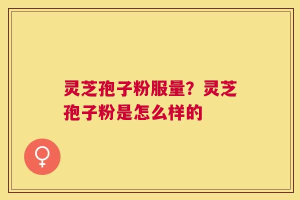 灵芝孢子粉服量?灵芝孢子粉是怎么样的 灵芝孢子粉服量?灵芝孢子粉是怎么样的
