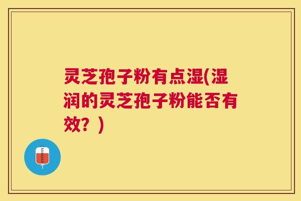 灵芝孢子粉有点湿(湿润的灵芝孢子粉能否有效？)