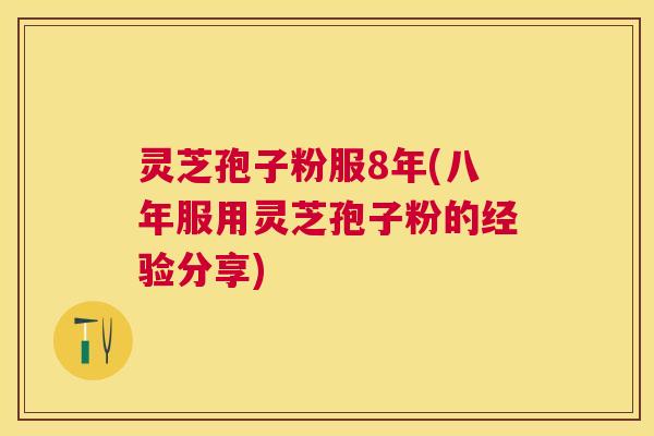 灵芝孢子粉服8年(八年服用灵芝孢子粉的经验分享) 灵芝孢子粉服8年(八年服用灵芝孢子粉的经验分享)