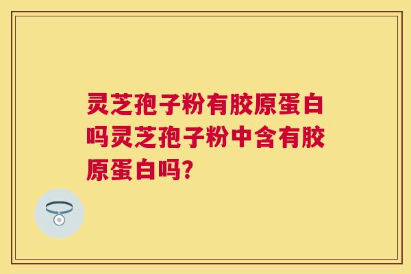 灵芝孢子粉有胶原蛋白吗灵芝孢子粉中含有胶原蛋白吗? 灵芝孢子粉有胶原蛋白吗灵芝孢子粉中含有胶原蛋白吗?