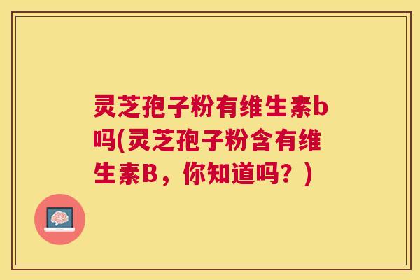 灵芝孢子粉有维生素b吗(灵芝孢子粉含有维生素B,你知道吗?) 灵芝孢子粉有维生素b吗(灵芝孢子粉含有维生素B,你知道吗?)