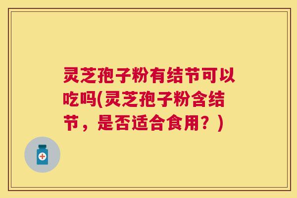 灵芝孢子粉有结节可以吃吗(灵芝孢子粉含结节，是否适合食用？)