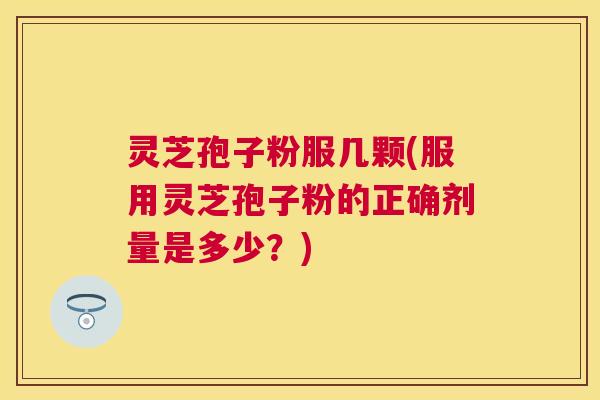 灵芝孢子粉服几颗(服用灵芝孢子粉的正确剂量是多少？)