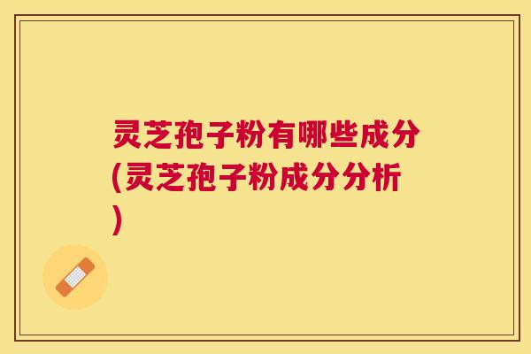 灵芝孢子粉有哪些成分(灵芝孢子粉成分分析)
