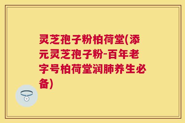 灵芝孢子粉柏荷堂(添元灵芝孢子粉-百年老字号柏荷堂润养生必备)