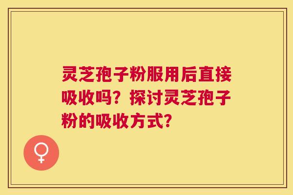 灵芝孢子粉服用后直接吸收吗？探讨灵芝孢子粉的吸收方式？
