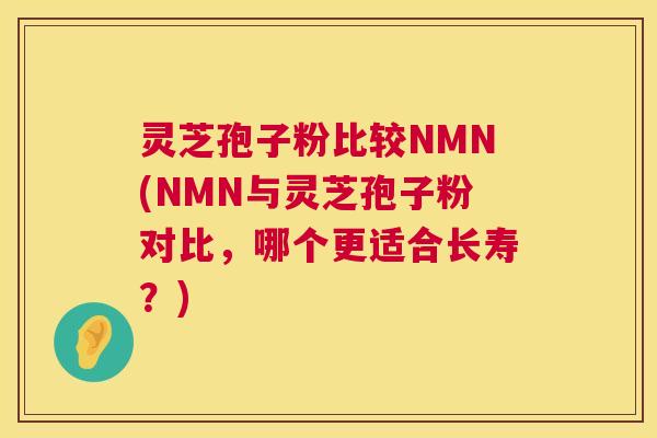 灵芝孢子粉比较NMN(NMN与灵芝孢子粉对比，哪个更适合长寿？)