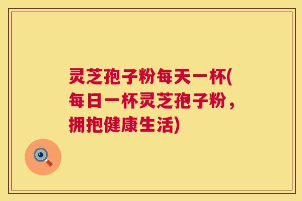 灵芝孢子粉每天一杯(每日一杯灵芝孢子粉,拥抱健康生活) 灵芝孢子粉每天一杯(每日一杯灵芝孢子粉,拥抱健康生活)