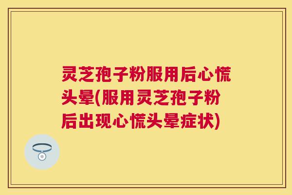 灵芝孢子粉服用后心慌头晕(服用灵芝孢子粉后出现心慌头晕症状) 灵芝孢子粉服用后心慌头晕(服用灵芝孢子粉后出现心慌头晕症状)