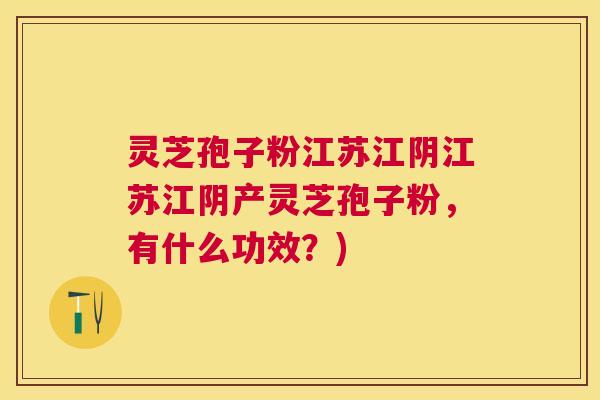 灵芝孢子粉江苏江阴江苏江阴产灵芝孢子粉,有什么功效?) 灵芝孢子粉江苏江阴江苏江阴产灵芝孢子粉,有什么功效?)