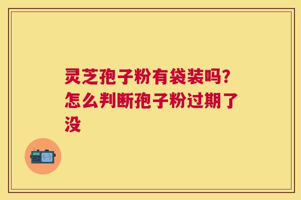 灵芝孢子粉有袋装吗？怎么判断孢子粉过期了没