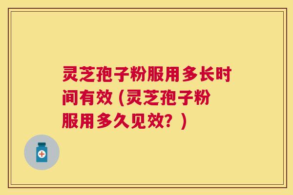 灵芝孢子粉服用多长时间有效 (灵芝孢子粉服用多久见效?) 灵芝孢子粉服用多长时间有效 (灵芝孢子粉服用多久见效?)