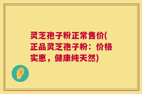 灵芝孢子粉正常售价(正品灵芝孢子粉：价格实惠，健康纯天然)