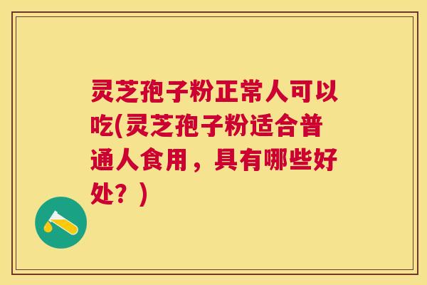 灵芝孢子粉正常人可以吃(灵芝孢子粉适合普通人食用,具有哪些好处?) 灵芝孢子粉正常人可以吃(灵芝孢子粉适合普通人食用,具有哪些好处?)