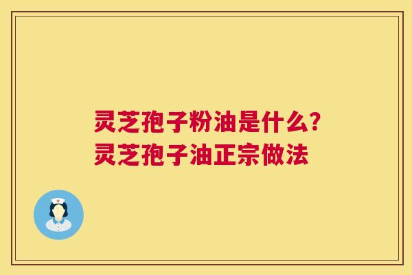 灵芝孢子粉油是什么?灵芝孢子油正宗做法 灵芝孢子粉油是什么?灵芝孢子油正宗做法
