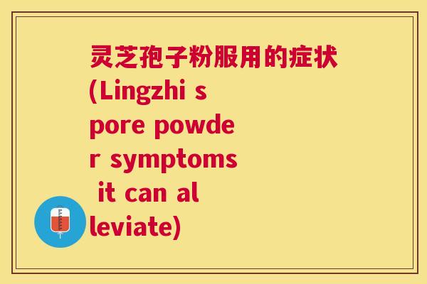 灵芝孢子粉服用的症状(Lingzhi spore powder symptoms it can alleviate)