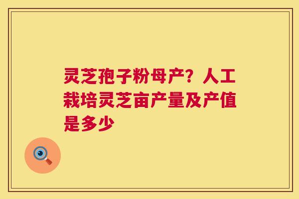 灵芝孢子粉母产?人工栽培灵芝亩产量及产值是多少 灵芝孢子粉母产?人工栽培灵芝亩产量及产值是多少