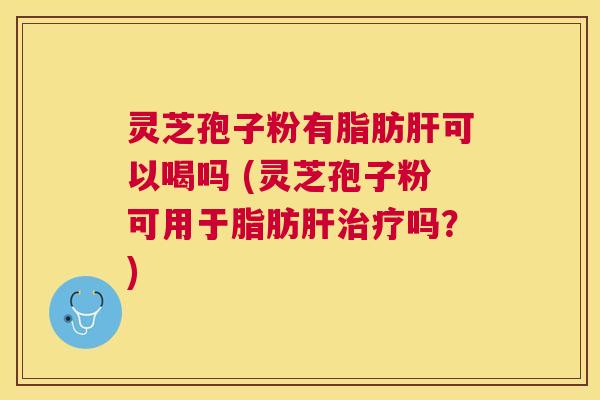 灵芝孢子粉有脂肪可以喝吗 (灵芝孢子粉可用于脂肪吗？)