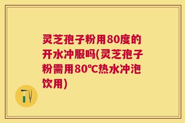 灵芝孢子粉用80度的开水冲服吗(灵芝孢子粉需用80℃热水冲泡饮用) 灵芝孢子粉用80度的开水冲服吗(灵芝孢子粉需用80℃热水冲泡饮用)