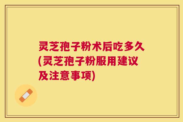 灵芝孢子粉术后吃多久(灵芝孢子粉服用建议及注意事项)
