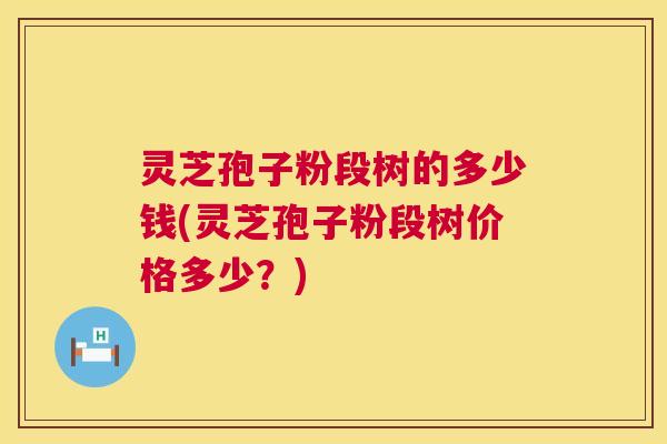 灵芝孢子粉段树的多少钱(灵芝孢子粉段树价格多少？)