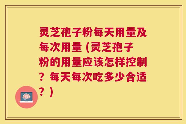 灵芝孢子粉每天用量及每次用量 (灵芝孢子粉的用量应该怎样控制?每天每次吃多少合适?) 灵芝孢子粉每天用量及每次用量 (灵芝孢子粉的用量应该怎样控制?每天每次吃多少合适?)