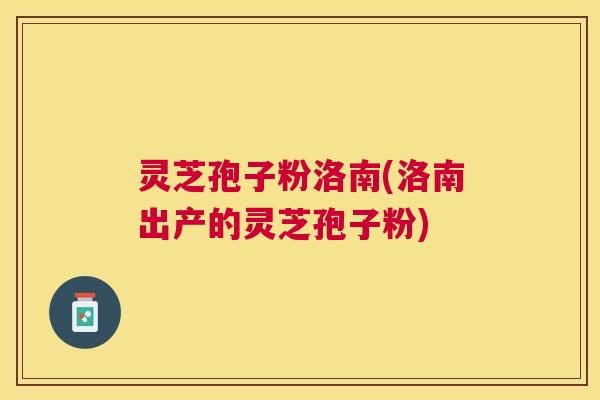 灵芝孢子粉洛南(洛南出产的灵芝孢子粉)