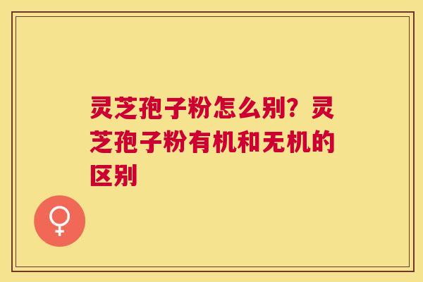 灵芝孢子粉怎么别？灵芝孢子粉有机和无机的区别